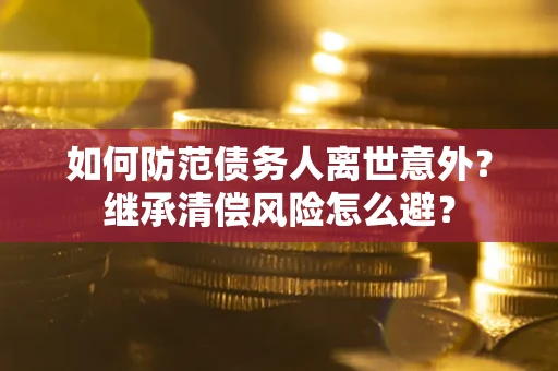 武汉如何防范债务人离世意外？继承清偿风险怎么避？