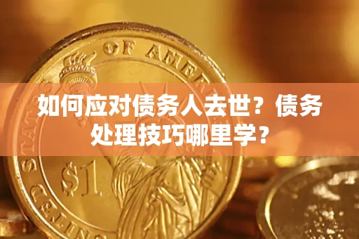 武汉如何应对债务人去世？债务处理技巧哪里学？