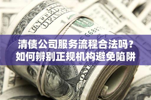 武汉清债公司服务流程合法吗？如何辨别正规机构避免陷阱？