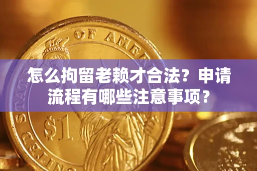 武汉怎么拘留老赖才合法？申请流程有哪些注意事项？