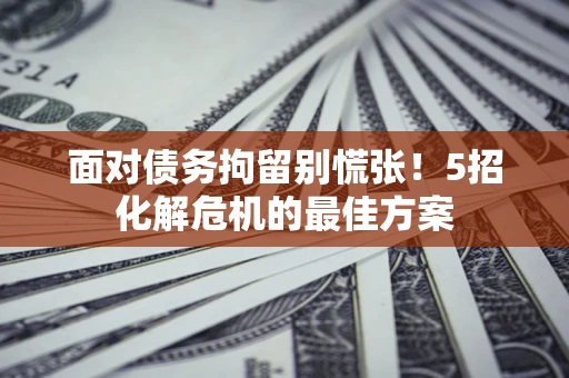 武汉面对债务拘留别慌张！5招化解危机的最佳方案