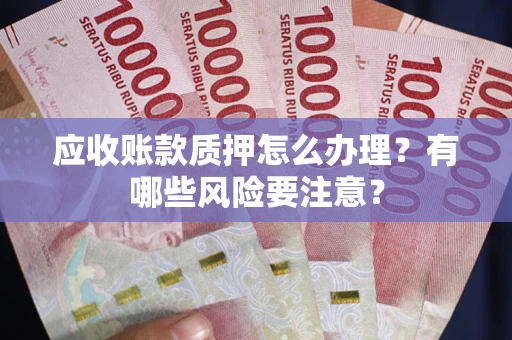 武汉应收账款质押怎么办理？有哪些风险要注意？