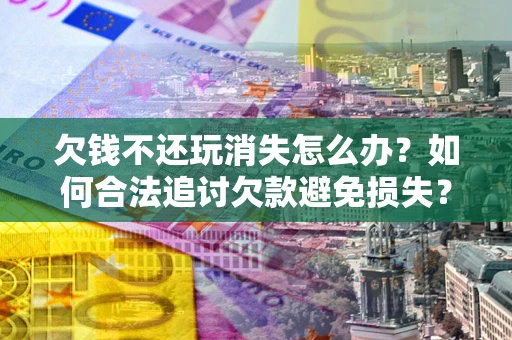 武汉欠钱不还玩消失怎么办?如何合法追讨欠款避免损失? 武汉欠钱不还玩消失怎么办?如何合法追讨欠款避免损失?