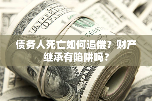 武汉债务人死亡如何追偿？财产继承有陷阱吗？