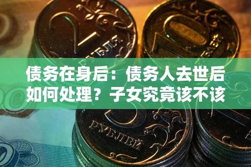 武汉债务在身后：债务人去世后如何处理？子女究竟该不该还钱？