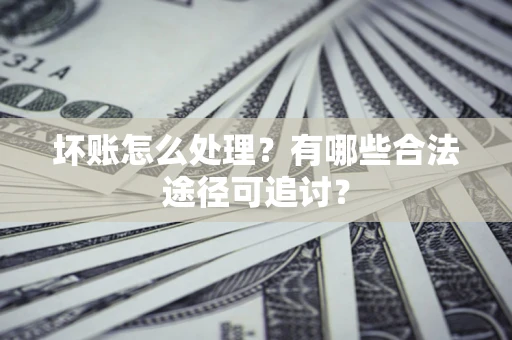 武汉坏账怎么处理？有哪些合法途径可追讨？