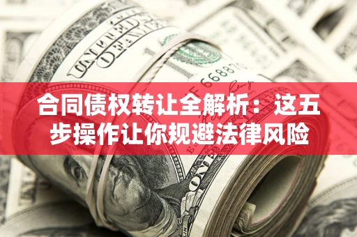 武汉合同债权转让全解析：这五步操作让你规避法律风险