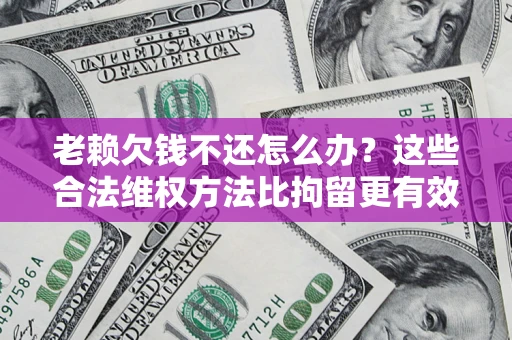 武汉老赖欠钱不还怎么办？这些合法维权方法比拘留更有效
