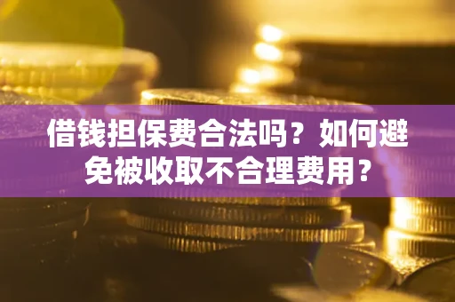 武汉借钱担保费合法吗？如何避免被收取不合理费用？