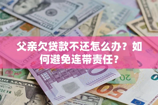 武汉父亲欠贷款不还怎么办？如何避免连带责任？