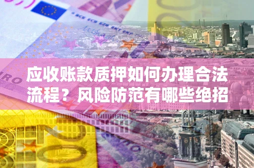 武汉应收账款质押如何办理合法流程？风险防范有哪些绝招？