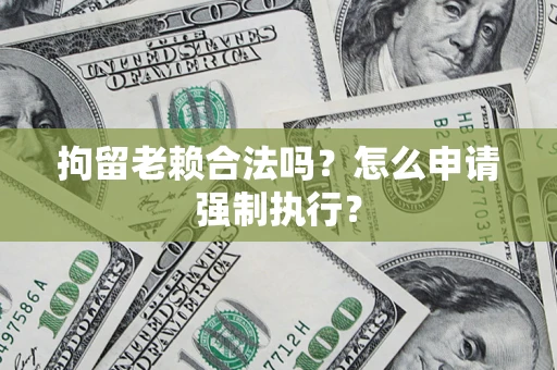 武汉拘留老赖合法吗？怎么申请强制执行？