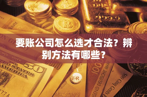 武汉要账公司怎么选才合法？辨别方法有哪些？