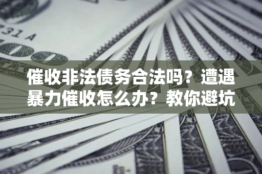 武汉催收非法债务合法吗？遭遇暴力催收怎么办？教你避坑指南！