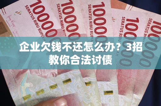 武汉企业欠钱不还怎么办？3招教你合法讨债