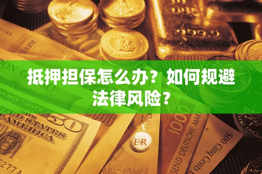 武汉抵押担保怎么办？如何规避法律风险？