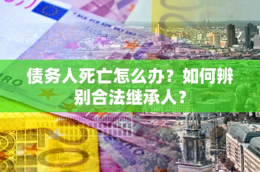 武汉债务人死亡怎么办？如何辨别合法继承人？