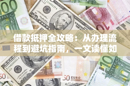 武汉借款抵押全攻略：从办理流程到避坑指南，一文读懂如何安全融资