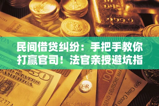 武汉民间借贷纠纷：手把手教你打赢官司！法官亲授避坑指南