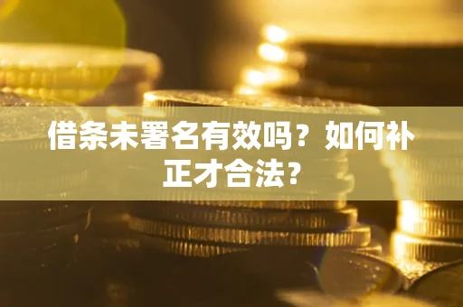 武汉借条未署名有效吗？如何补正才合法？