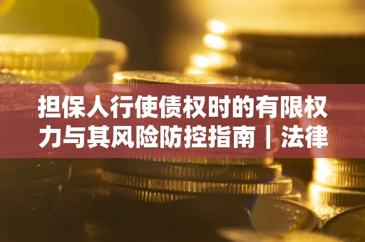 武汉担保人行使债权时的有限权力与其风险防控指南｜法律实务解析