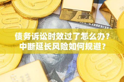 武汉债务诉讼时效过了怎么办？中断延长风险如何规避？
