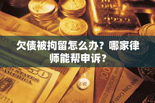 武汉欠债被拘留怎么办？哪家律师能帮申诉？