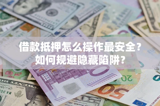 武汉借款抵押怎么操作最安全？如何规避隐藏陷阱？