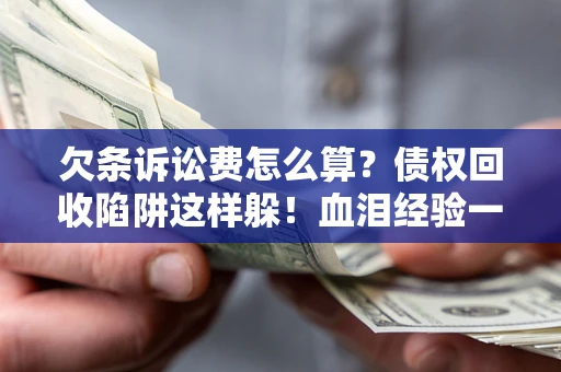 武汉欠条诉讼费怎么算？债权回收陷阱这样躲！血泪经验一次讲透