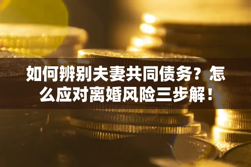 武汉如何辨别夫妻共同债务？怎么应对离婚风险三步解！