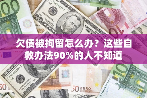 武汉欠债被拘留怎么办？这些自救办法90%的人不知道