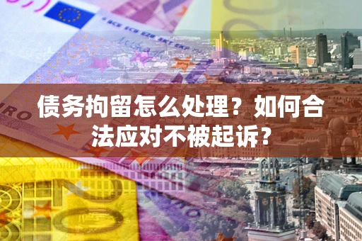 武汉债务拘留怎么处理？如何合法应对不被起诉？
