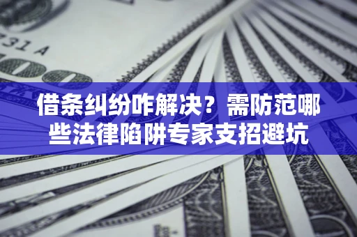 武汉借条纠纷咋解决？需防范哪些法律陷阱专家支招避坑