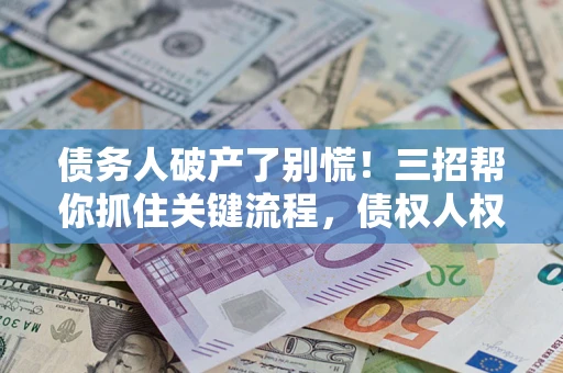 武汉债务人破产了别慌！三招帮你抓住关键流程，债权人权益不再缩水
