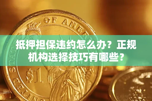 武汉抵押担保违约怎么办？正规机构选择技巧有哪些？