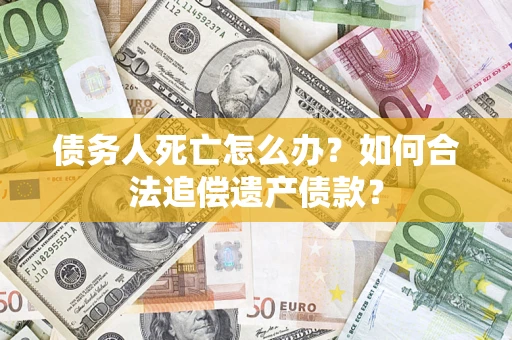 武汉债务人死亡怎么办？如何合法追偿遗产债款？