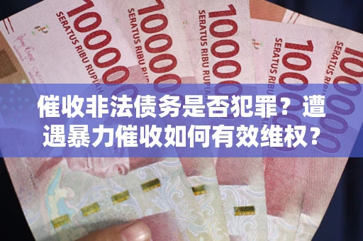 武汉催收非法债务是否犯罪?遭遇暴力催收如何有效维权? 武汉催收非法债务是否犯罪?遭遇暴力催收如何有效维权?