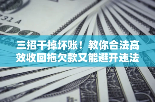 武汉三招干掉坏账！教你合法高效收回拖欠款又能避开违法雷区