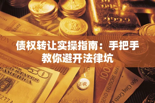 武汉债权转让实操指南：手把手教你避开法律坑
