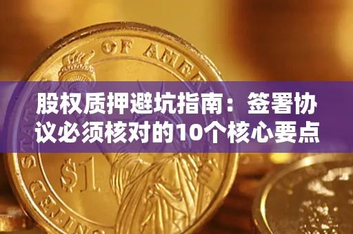 武汉股权质押避坑指南:签署协议必须核对的10个核心要点 武汉股权质押避坑指南:签署协议必须核对的10个核心要点