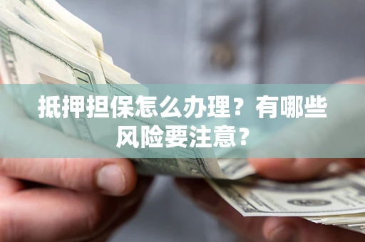 武汉抵押担保怎么办理？有哪些风险要注意？