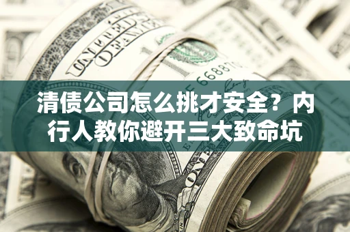 武汉清债公司怎么挑才安全？内行人教你避开三大致命坑