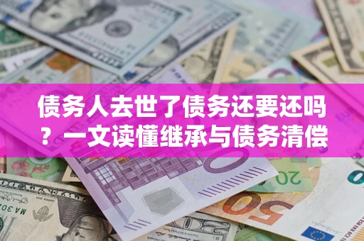 武汉债务人去世了债务还要还吗？一文读懂继承与债务清偿