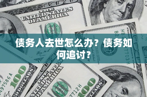 武汉债务人去世怎么办？债务如何追讨？