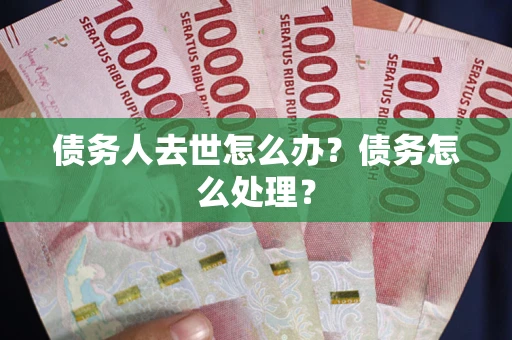 武汉债务人去世怎么办？债务怎么处理？