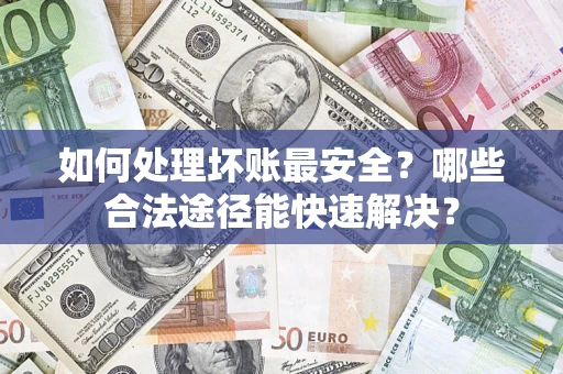 武汉如何处理坏账最安全？哪些合法途径能快速解决？