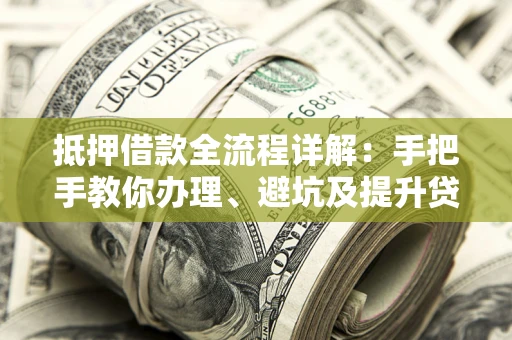 武汉抵押借款全流程详解：手把手教你办理、避坑及提升贷款额度