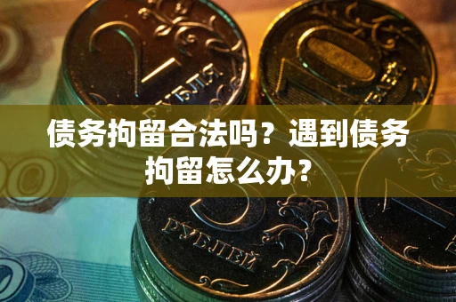 武汉债务拘留合法吗？遇到债务拘留怎么办？