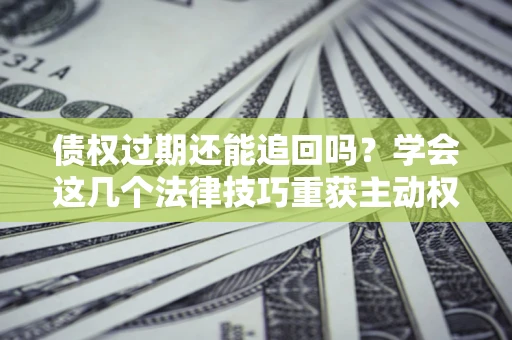 武汉债权过期还能追回吗？学会这几个法律技巧重获主动权
