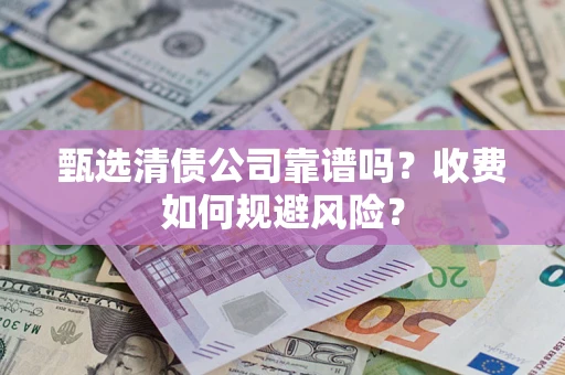 武汉甄选清债公司靠谱吗？收费如何规避风险？